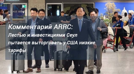 Комментарий ARRC: Лестью и инвестициями Сеул пытается выторговать у США низкие тарифы